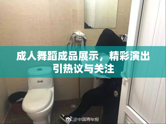 成人舞蹈成品展示，精彩演出引热议与关注