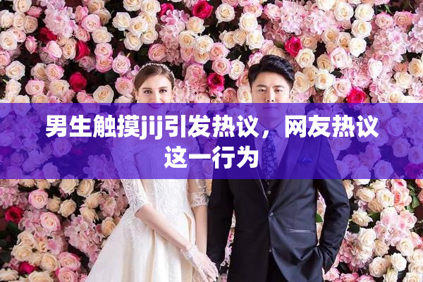 男生触摸jij引发热议，网友热议这一行为