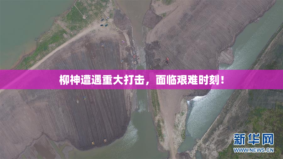 柳神遭遇重大打击，面临艰难时刻！