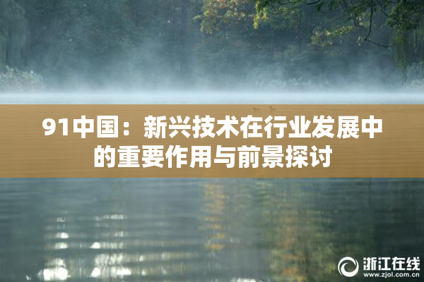 91中国：新兴技术在行业发展中的重要作用与前景探讨