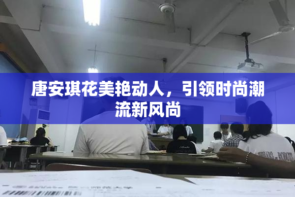 唐安琪花美艳动人，引领时尚潮流新风尚