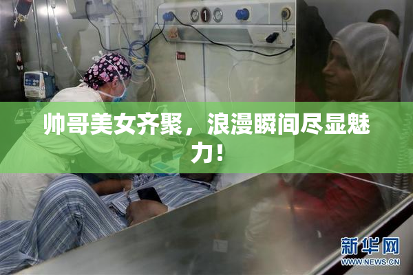 帅哥美女齐聚，浪漫瞬间尽显魅力！
