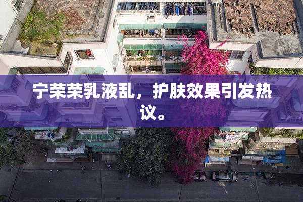 宁荣荣乳液乱，护肤效果引发热议。