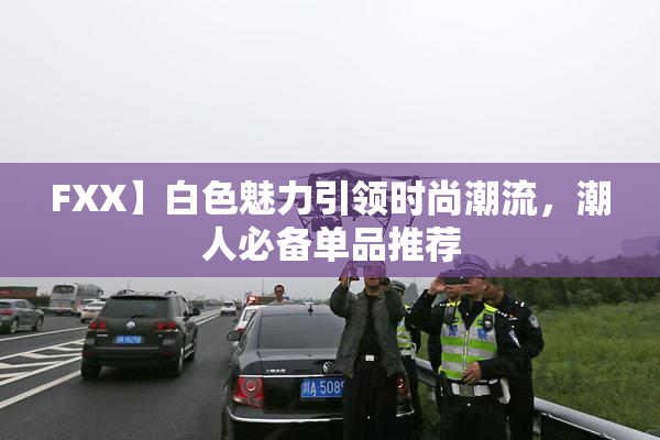 FXX】白色魅力引领时尚潮流，潮人必备单品推荐