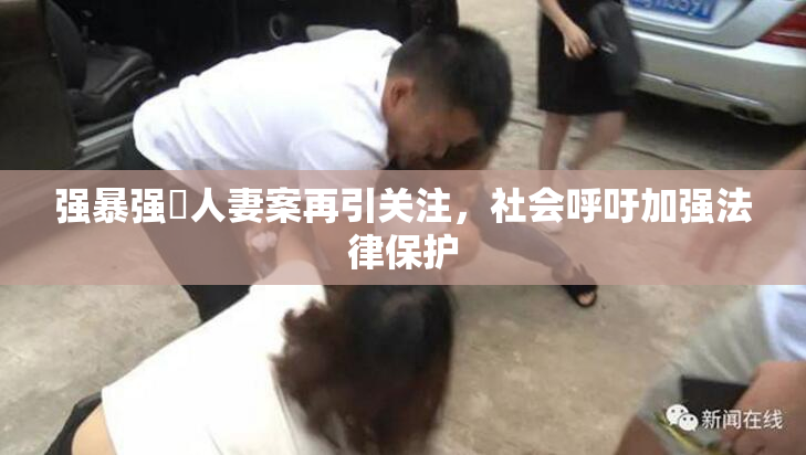 强暴强姦人妻案再引关注，社会呼吁加强法律保护
