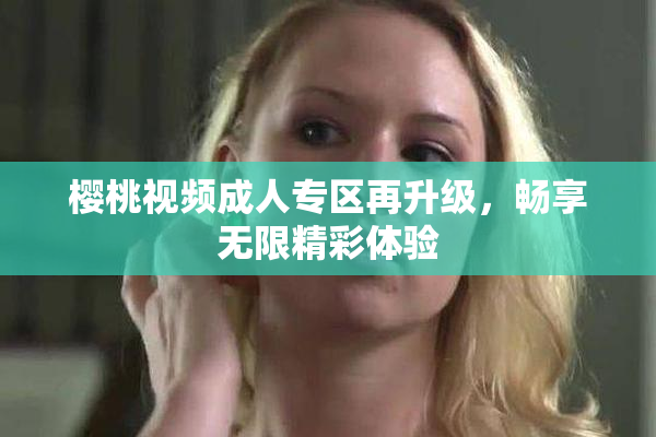 樱桃视频成人专区再升级，畅享无限精彩体验
