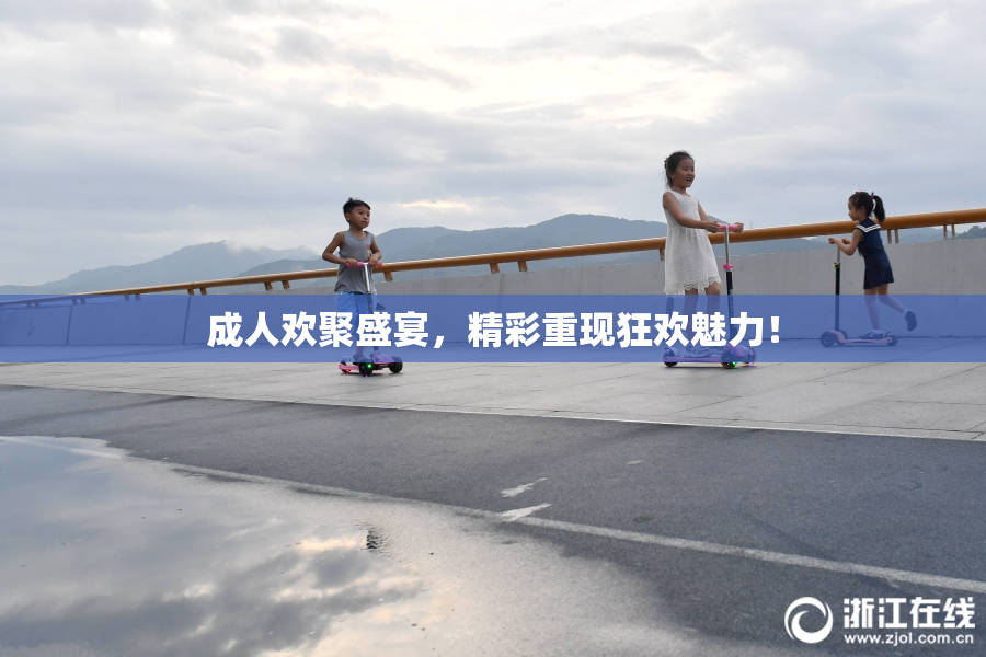 成人欢聚盛宴，精彩重现狂欢魅力！