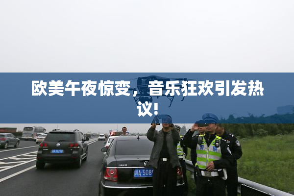欧美午夜惊变，音乐狂欢引发热议!