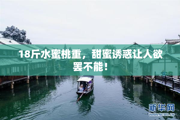 18斤水蜜桃重，甜蜜诱惑让人欲罢不能！