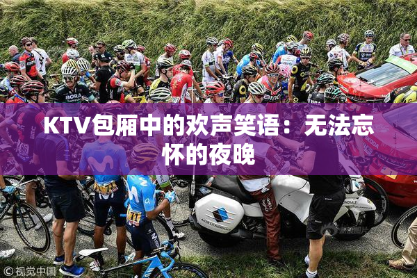 KTV包厢中的欢声笑语：无法忘怀的夜晚