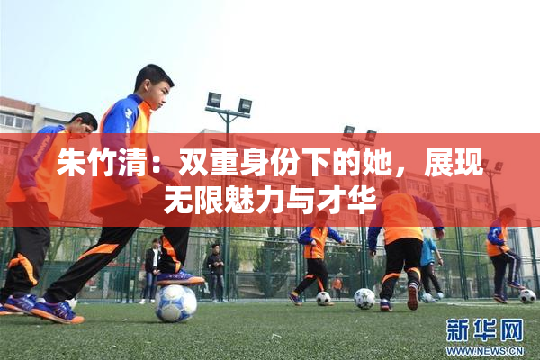 朱竹清：双重身份下的她，展现无限魅力与才华