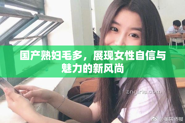 国产熟妇毛多，展现女性自信与魅力的新风尚