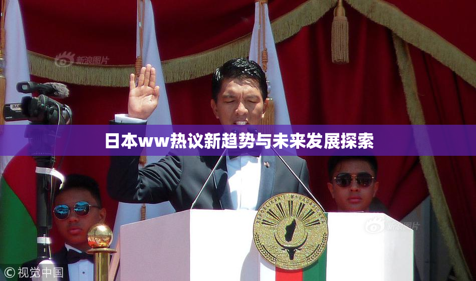 日本ww热议新趋势与未来发展探索