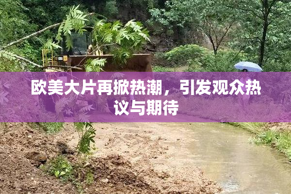 欧美大片再掀热潮，引发观众热议与期待