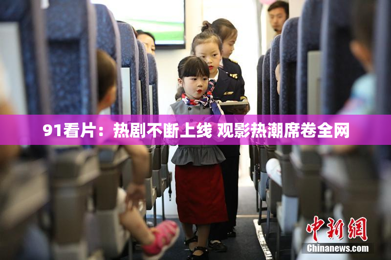 91看片：热剧不断上线 观影热潮席卷全网