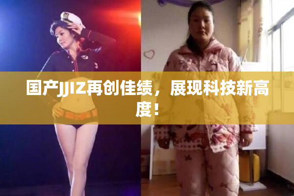 国产JJIZ再创佳绩，展现科技新高度！