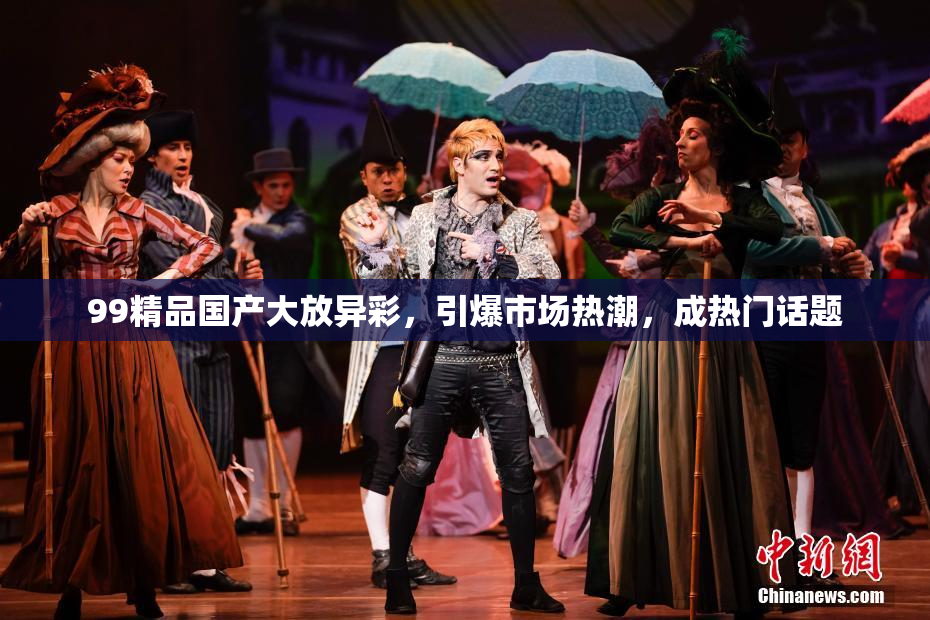 99精品国产大放异彩，引爆市场热潮，成热门话题
