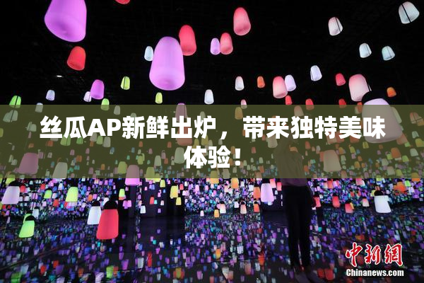 丝瓜AP新鲜出炉，带来独特美味体验！