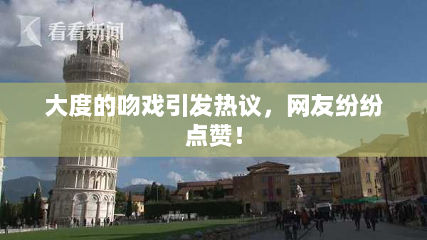 大度的吻戏引发热议，网友纷纷点赞！