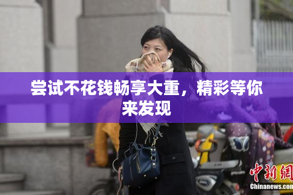 尝试不花钱畅享大重，精彩等你来发现