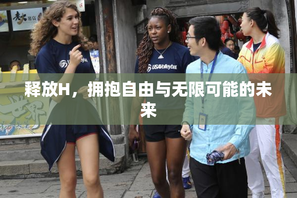 释放H，拥抱自由与无限可能的未来