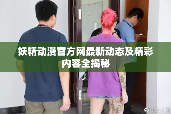 妖精动漫官方网最新动态及精彩内容全揭秘