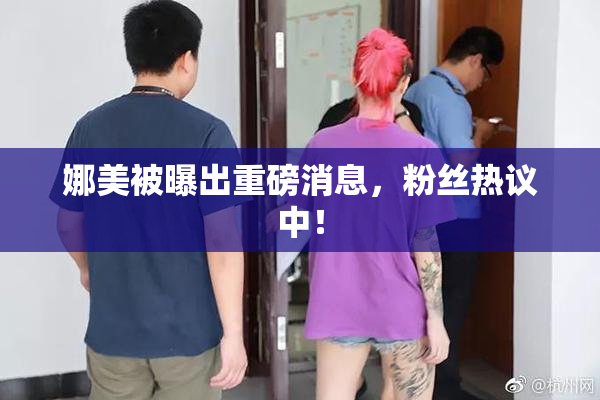 娜美被曝出重磅消息，粉丝热议中！