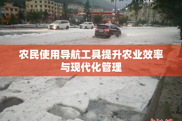 农民使用导航工具提升农业效率与现代化管理