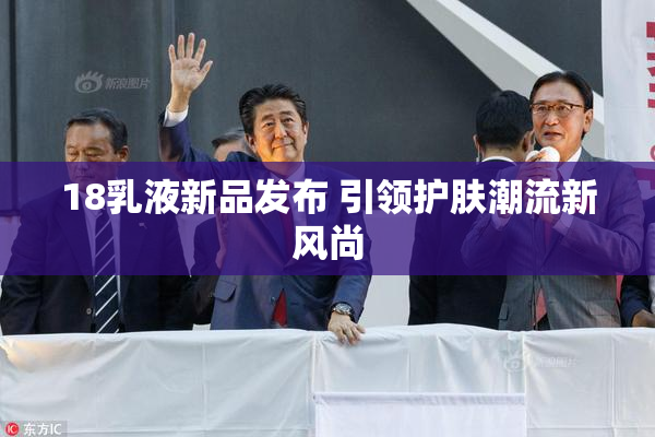18乳液新品发布 引领护肤潮流新风尚