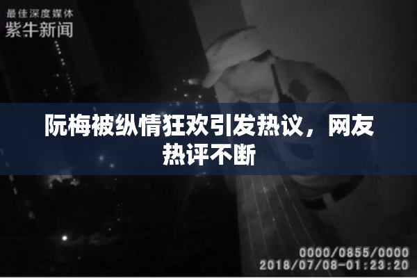 阮梅被纵情狂欢引发热议，网友热评不断