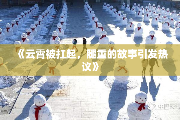 《云霄被扛起，腿重的故事引发热议》