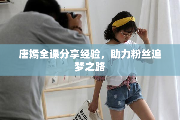 唐嫣全课分享经验，助力粉丝追梦之路