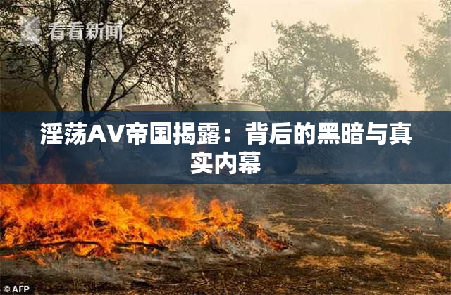 淫荡AV帝国揭露：背后的黑暗与真实内幕