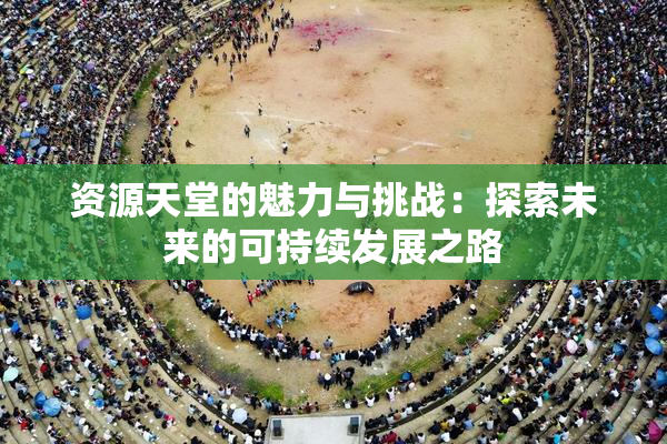 资源天堂的魅力与挑战：探索未来的可持续发展之路