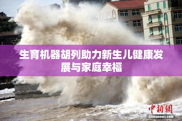生育机器胡列助力新生儿健康发展与家庭幸福