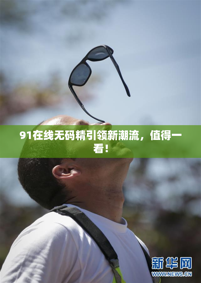 91在线无码精引领新潮流，值得一看！