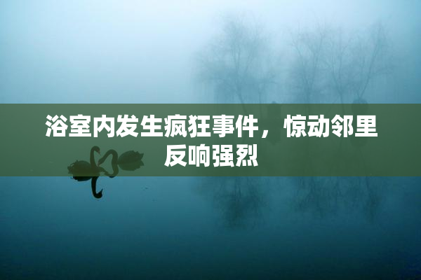 浴室内发生疯狂事件，惊动邻里反响强烈
