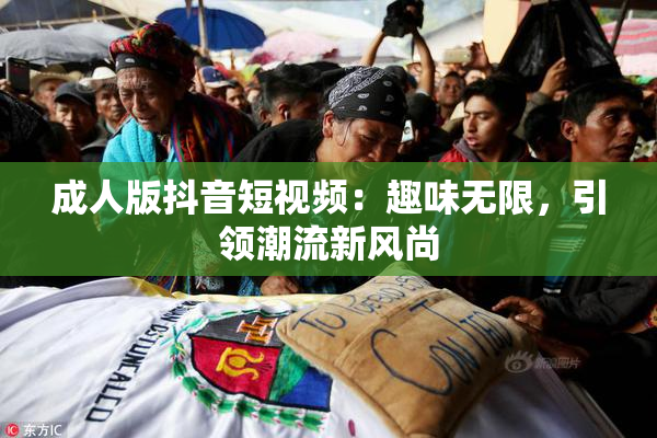 成人版抖音短视频：趣味无限，引领潮流新风尚