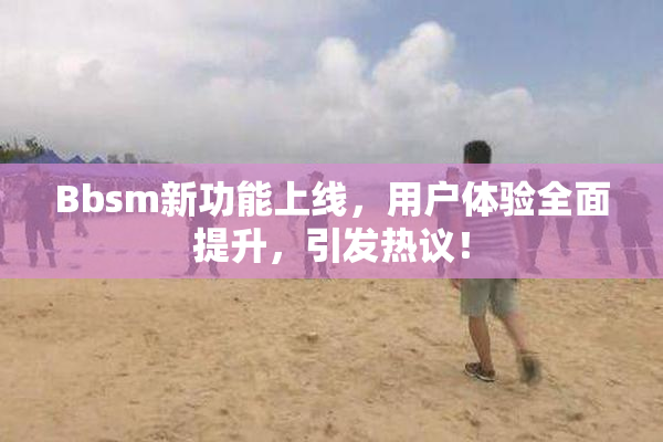 Bbsm新功能上线，用户体验全面提升，引发热议！