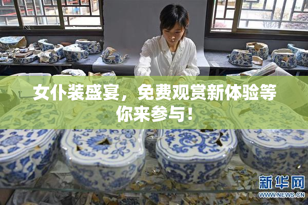 女仆装盛宴，免费观赏新体验等你来参与！