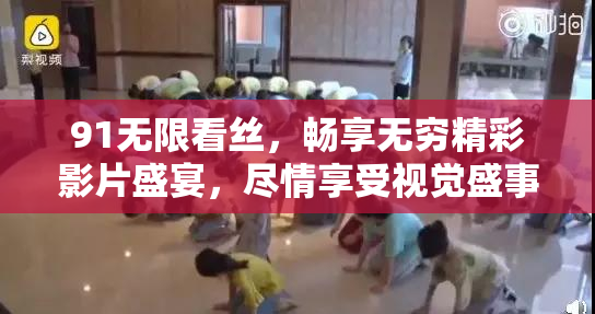 91无限看丝，畅享无穷精彩影片盛宴，尽情享受视觉盛事