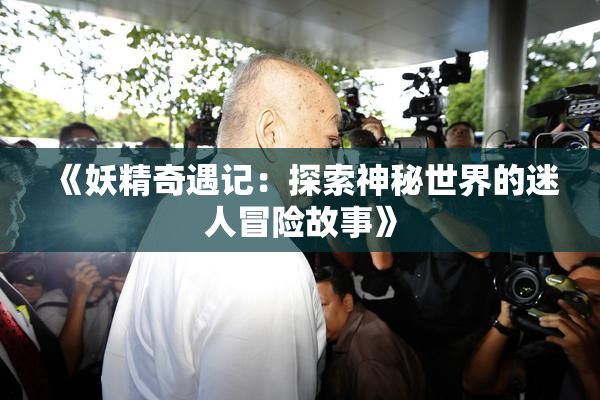 《妖精奇遇记：探索神秘世界的迷人冒险故事》
