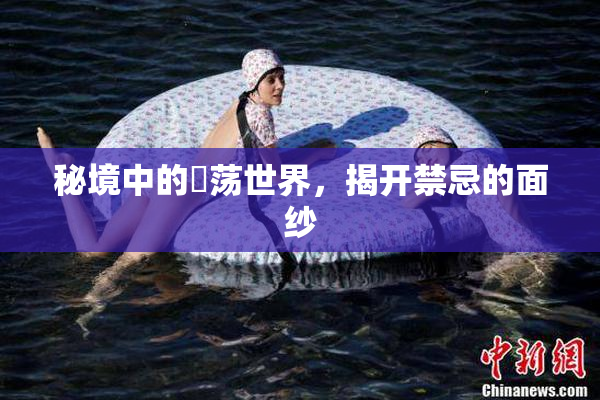 秘境中的婬荡世界，揭开禁忌的面纱