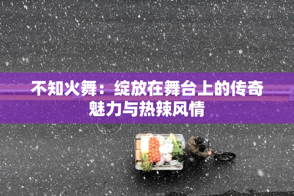 不知火舞：绽放在舞台上的传奇魅力与热辣风情