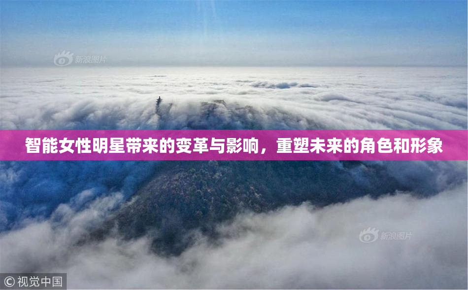 智能女性明星带来的变革与影响，重塑未来的角色和形象