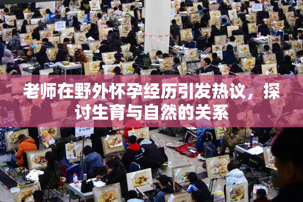 老师在野外怀孕经历引发热议，探讨生育与自然的关系