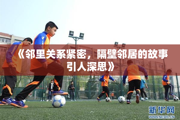 《邻里关系紧密，隔壁邻居的故事引人深思》