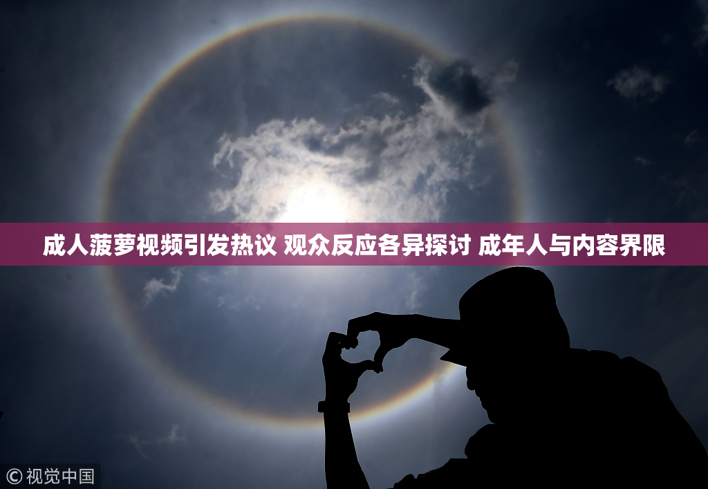 成人菠萝视频引发热议 观众反应各异探讨 成年人与内容界限
