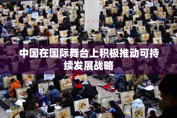 中国在国际舞台上积极推动可持续发展战略
