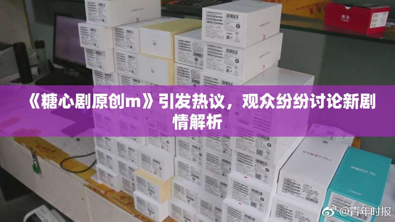 《糖心剧原创m》引发热议，观众纷纷讨论新剧情解析